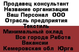 Продавец-консультант › Название организации ­ Ваш Персонал, ООО › Отрасль предприятия ­ Текстиль › Минимальный оклад ­ 38 000 - Все города Работа » Вакансии   . Кемеровская обл.,Юрга г.